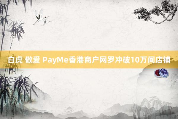 白虎 做爱 PayMe香港商户网罗冲破10万间店铺