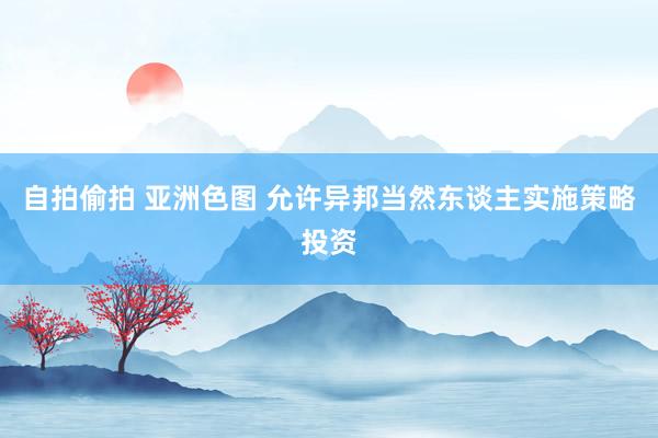 自拍偷拍 亚洲色图 允许异邦当然东谈主实施策略投资