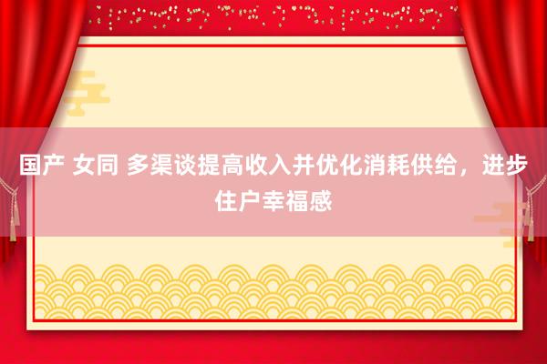 国产 女同 多渠谈提高收入并优化消耗供给，进步住户幸福感