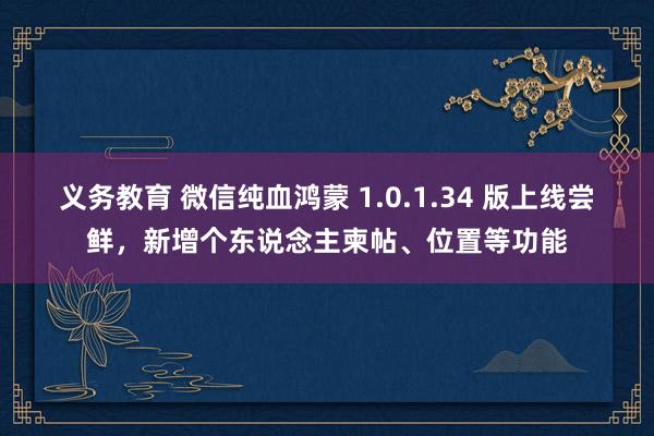 义务教育 微信纯血鸿蒙 1.0.1.34 版上线尝鲜，新增个东说念主柬帖、位置等功能