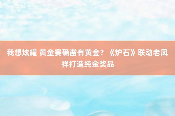 我想炫耀 黄金赛确凿有黄金？《炉石》联动老凤祥打造纯金奖品