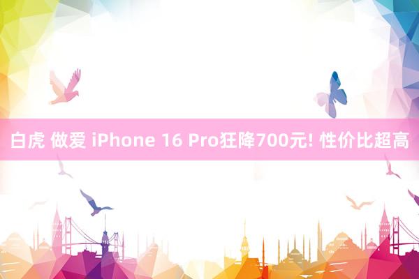 白虎 做爱 iPhone 16 Pro狂降700元! 性价比超高