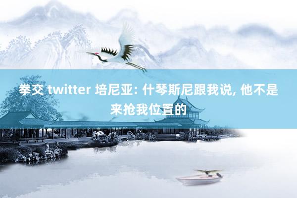 拳交 twitter 培尼亚: 什琴斯尼跟我说， 他不是来抢我位置的