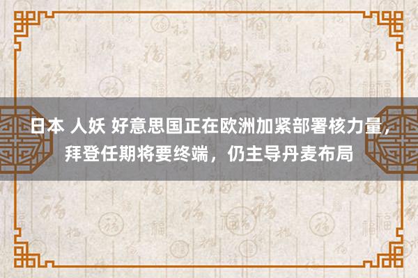 日本 人妖 好意思国正在欧洲加紧部署核力量，拜登任期将要终端，仍主导丹麦布局