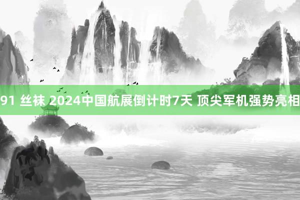 91 丝袜 2024中国航展倒计时7天 顶尖军机强势亮相