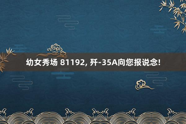 幼女秀场 81192， 歼-35A向您报说念!