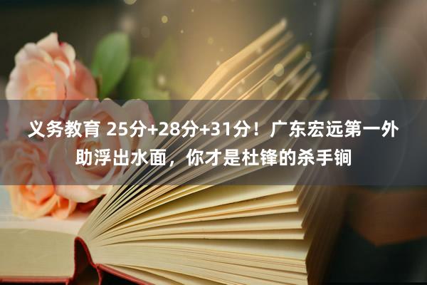 义务教育 25分+28分+31分！广东宏远第一外助浮出水面，你才是杜锋的杀手锏