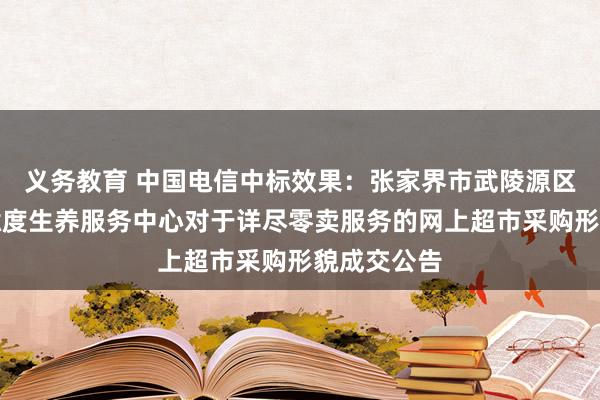 义务教育 中国电信中标效果：张家界市武陵源区妇幼保健臆度生养服务中心对于详尽零卖服务的网上超市采购形貌成交公告