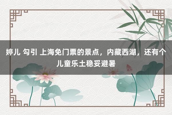 婷儿 勾引 上海免门票的景点，内藏西湖，还有个儿童乐土稳妥避暑