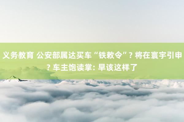 义务教育 公安部属达买车“铁敕令”? 将在寰宇引申? 车主饱读掌: 早该这样了