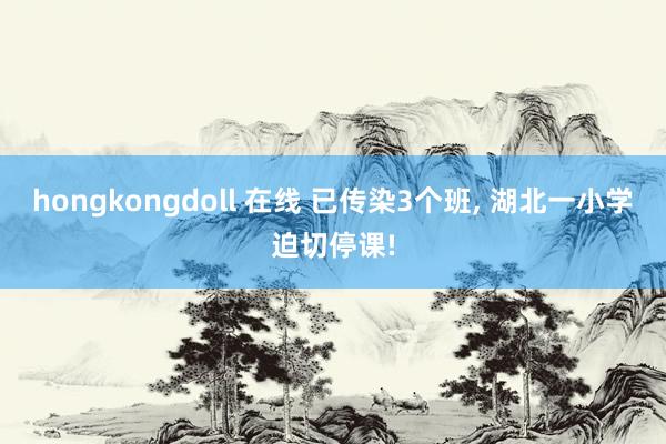 hongkongdoll 在线 已传染3个班， 湖北一小学迫切停课!