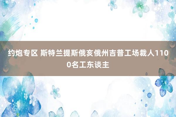 约炮专区 斯特兰提斯俄亥俄州吉普工场裁人1100名工东谈主