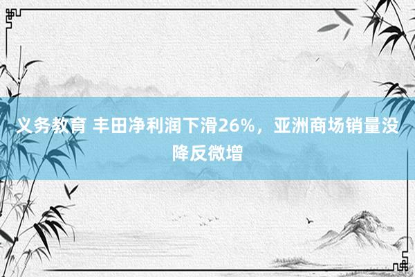 义务教育 丰田净利润下滑26%，亚洲商场销量没降反微增