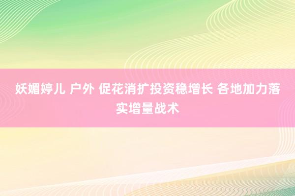 妖媚婷儿 户外 促花消扩投资稳增长 各地加力落实增量战术