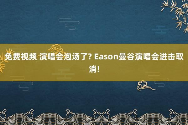 免费视频 演唱会泡汤了? Eason曼谷演唱会进击取消!