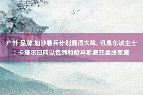 户外 品牌 加沙息兵计划赢得大肆， 讯息东谈主士: 卡塔尔已向以色列和哈马斯递交最终草案