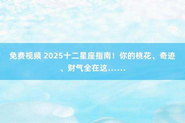 免费视频 2025十二星座指南！你的桃花、奇迹、财气全在这……